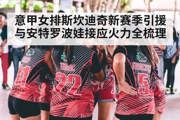 意甲女排斯坎迪奇新赛季引援与安特罗波娃接应火力全梳理 - hth