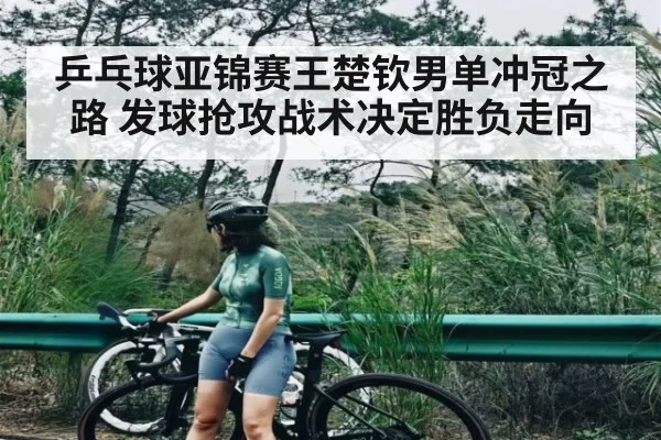 乒乓球亚锦赛王楚钦男单冲冠之路 发球抢攻战术决定胜负走向